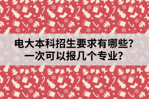 電大本科招生要求有哪些？一次可以報(bào)幾個(gè)專業(yè)？