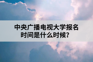 中央廣播電視大學報名時間是什么時候？