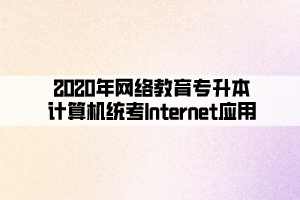 2020年網(wǎng)絡(luò)教育專升本計(jì)算機(jī)統(tǒng)考Internet應(yīng)用