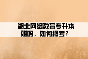 湖北網(wǎng)絡教育專升本難嗎，如何報考？