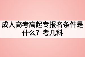 成人高考高起專報名條件是什么？考幾科