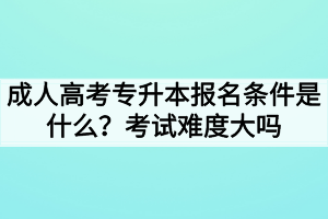 成人高考專升本報(bào)名條件是什么？考試難度大嗎