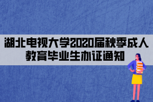 湖北電視大學(xué)2020屆秋季成人教育畢業(yè)生辦證通知