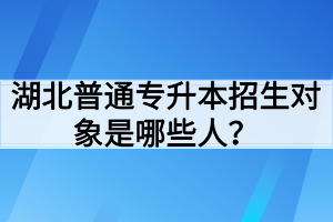 湖北普通專升本招生對象是哪些人？