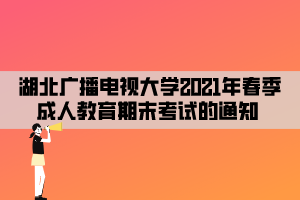 湖北廣播電視大學(xué)2021年春季成人教育期末考試的通知