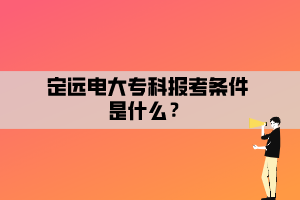 定遠(yuǎn)電大?？茍?bào)考條件是什么？