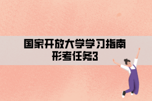 國(guó)家開(kāi)放大學(xué)學(xué)習(xí)指南形考任務(wù)3 國(guó)家開(kāi)放大學(xué)學(xué)習(xí)指南形考任務(wù)3