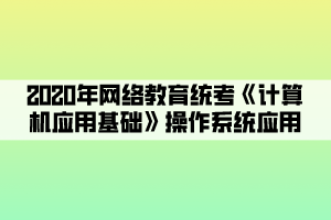 2020年網(wǎng)絡(luò)教育統(tǒng)考《計(jì)算機(jī)應(yīng)用基礎(chǔ)》操作系統(tǒng)應(yīng)用 (1) 2020年網(wǎng)絡(luò)教育統(tǒng)考《計(jì)算機(jī)應(yīng)用基礎(chǔ)》操作系統(tǒng)應(yīng)用 (1)