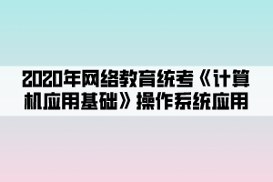 2020年網(wǎng)絡(luò)教育統(tǒng)考《計算機應(yīng)用基礎(chǔ)》操作系統(tǒng)應(yīng)用 (2) 2020年網(wǎng)絡(luò)教育統(tǒng)考《計算機應(yīng)用基礎(chǔ)》操作系統(tǒng)應(yīng)用 (2)