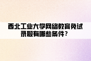 西北工業(yè)大學(xué)網(wǎng)絡(luò)教育免試錄取有哪些條件？