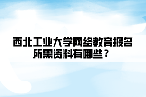 西北工業(yè)大學(xué)網(wǎng)絡(luò)教育報(bào)名所需資料有哪些？