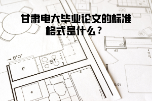 甘肅電大畢業(yè)論文的標準格式是什么？