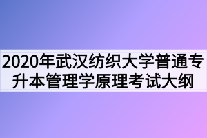 2020年武漢紡織大學(xué)普通專升本管理學(xué)原理考試大綱