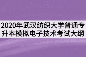 2020年武漢紡織大學普通專升本模擬電子技術考試大綱