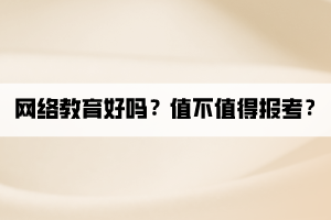 網(wǎng)絡(luò)教育好嗎？值不值得報考？