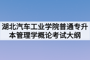 2020年湖北汽車工業(yè)學院普通專升本管理學概論考試大綱