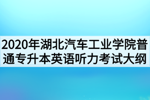 2020年湖北汽車工業(yè)學(xué)院普通專升本英語(yǔ)聽(tīng)力考試大綱