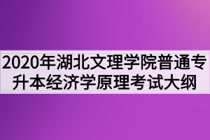 2020年湖北文理學(xué)院普通專升本經(jīng)濟學(xué)原理考試大綱