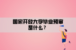 國家開放大學畢業(yè)預審是什么？