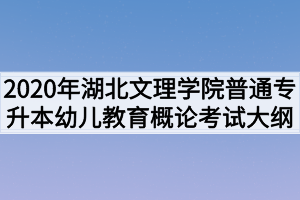 2020年湖北文理學(xué)院普通專升本幼兒教育概論考試大綱