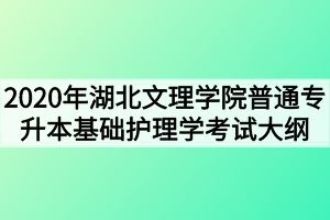 2020年湖北文理學(xué)院普通專升本基礎(chǔ)護(hù)理學(xué)考試大綱