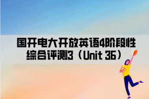 國開電大開放英語4階段性綜合評測3（Unit 36）