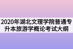 2020年湖北文理學院普通專升本旅游學概論考試大綱