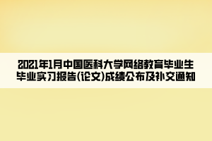 2021年1月中國醫(yī)科大學網(wǎng)絡教育畢業(yè)生畢業(yè)實習報告(論文)成績公布及補交通知