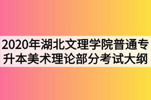 2020年湖北文理學(xué)院普通專(zhuān)升本美術(shù)理論部分考試大綱