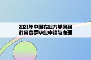 2021年中國農業(yè)大學網(wǎng)絡教育春季畢業(yè)申請與辦理