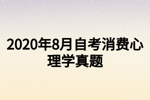 2020年8月自考消費(fèi)心理學(xué)真題