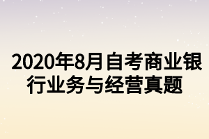 2020年8月自考商業(yè)銀行業(yè)務(wù)與經(jīng)營(yíng)真題