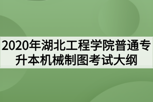 2020年湖北工程學(xué)院普通專升本機械制圖考試大綱