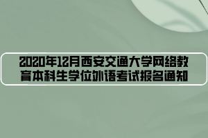 2020年12月西安交通大學網(wǎng)絡教育本科生學位外語考試報名通知