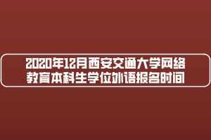 2020年12月西安交通大學(xué)網(wǎng)絡(luò)教育本科生學(xué)位外語報名時間