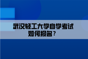 武漢輕工大學(xué)自學(xué)考試如何報名？