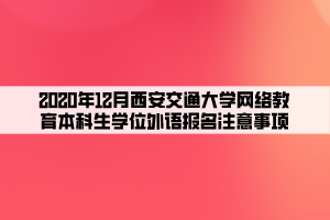 2020年12月西安交通大學(xué)網(wǎng)絡(luò)教育本科生學(xué)位外語報名注意事項