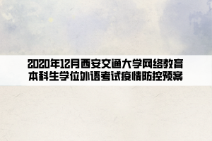 2020年12月西安交通大學(xué)網(wǎng)絡(luò)教育本科生學(xué)位外語考試疫情防控預(yù)案