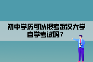 初中學(xué)歷可以報(bào)考武漢大學(xué)自學(xué)考試嗎？