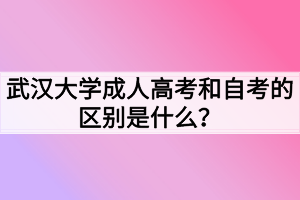 武漢大學(xué)成人高考和自考的區(qū)別是什么？