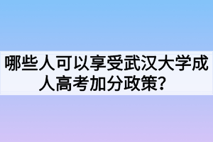 哪些人可以享受武漢大學成人高考加分政策？