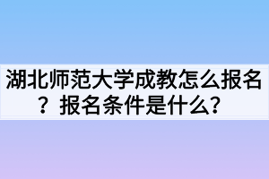 湖北師范大學(xué)成教怎么報(bào)名？報(bào)名條件是什么？