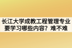 長(zhǎng)江大學(xué)成教工程管理專業(yè)要學(xué)習(xí)哪些內(nèi)容？難不難