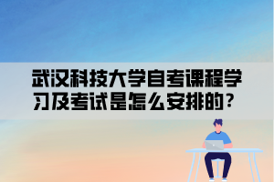 武漢科技大學自考課程學習及考試是怎么安排的？