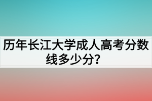 歷年長江大學(xué)成人高考分?jǐn)?shù)線多少分？