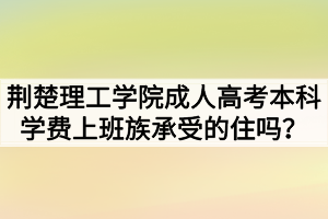 荊楚理工學院成人高考本科學費上班族承受的住嗎？