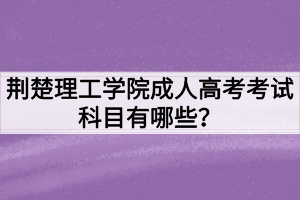 荊楚理工學(xué)院成人高考考試科目有哪些？