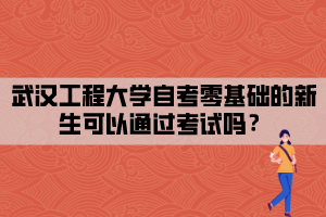 武漢工程大學自考零基礎(chǔ)的新生可以通過考試嗎？