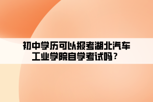 初中學(xué)歷可以報考湖北汽車工業(yè)學(xué)院自學(xué)考試嗎？