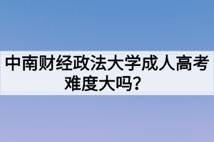 中南財(cái)經(jīng)政法大學(xué)成人高考難度大嗎？